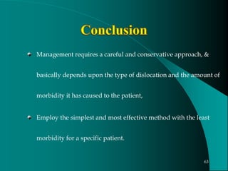 Management requires a careful and conservative approach, &
basically depends upon the type of dislocation and the amount of
morbidity it has caused to the patient,
Employ the simplest and most effective method with the least
morbidity for a specific patient.
63
 