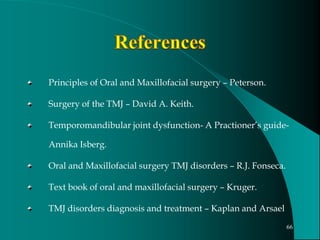 Principles of Oral and Maxillofacial surgery – Peterson.
Surgery of the TMJ – David A. Keith.
Temporomandibular joint dysfunction- A Practioner’s guide-
Annika Isberg.
Oral and Maxillofacial surgery TMJ disorders – R.J. Fonseca.
Text book of oral and maxillofacial surgery – Kruger.
TMJ disorders diagnosis and treatment – Kaplan and Arsael
66
 
