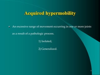 An excessive range of movement occurring in one or more joints
as a result of a pathologic process.
1) Isolated,
2) Generalized.
7
 