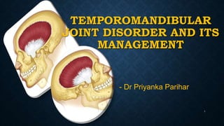 TEMPOROMANDIBULAR
JOINT DISORDER AND ITS
MANAGEMENT
1
- Dr Priyanka Parihar
 
