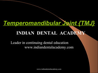 Temperomandibular Joint {TMJ}
INDIAN DENTAL ACADEMY
Leader in continuing dental education
www.indiandentalacademy.com

www.indiandentalacademy.com

 