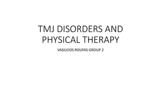 TMJ DISORDERS AND
PHYSICAL THERAPY
VASILEIOS ROUFAS GROUP 2
 