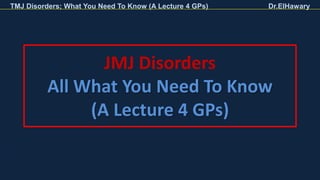 TMJ Disorders; What You Need To Know (A Lecture 4 GPs) Dr.ElHawary
JMJ Disorders
All What You Need To Know
(A Lecture 4 GPs)
 