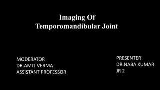 Imaging Of
Temporomandibular Joint
MODERATOR
DR.AMIT VERMA
ASSISTANT PROFESSOR
PRESENTER
DR.NABA KUMAR
JR 2
 