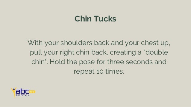 With your shoulders back and your chest up,
pull your right chin back, creating a "double
chin". Hold the pose for three seconds and
repeat 10 times.
Chin Tucks
 