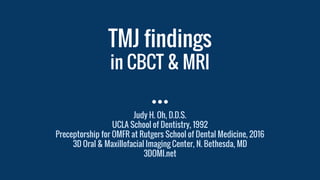 TMJ findings
in CBCT & MRI
Judy H. Oh, D.D.S.
UCLA School of Dentistry, 1992
Preceptorship for OMFR at Rutgers School of Dental Medicine, 2016
3D Oral & Maxillofacial Imaging Center, N. Bethesda, MD
3DOMI.net
 