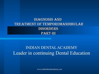 Diagnosis anDDiagnosis anD
TreaTmenT of TemporomanDibularTreaTmenT of TemporomanDibular
DisorDersDisorDers
parT-iiiparT-iii
INDIAN DENTAL ACADEMY
Leader in continuing Dental Education
www.indiandentalacademy.com
 