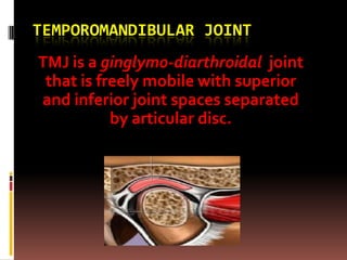 TEMPOROMANDIBULAR JOINT
TMJ is a ginglymo-diarthroidal joint
 that is freely mobile with superior
and inferior joint spaces separated
           by articular disc.
 