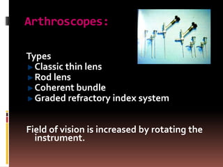 Arthroscopes:

Types
  Classic thin lens
  Rod lens
  Coherent bundle
  Graded refractory index system


Field of vision is increased by rotating the
  instrument.
 