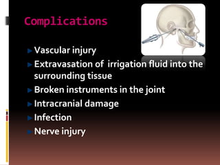 Complications

 Vascular injury
 Extravasation of irrigation fluid into the
 surrounding tissue
 Broken instruments in the joint
 Intracranial damage
 Infection
 Nerve injury
 