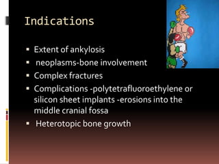 Indications

 Extent of ankylosis
 neoplasms-bone involvement
 Complex fractures
 Complications -polytetrafluoroethylene or
  silicon sheet implants -erosions into the
  middle cranial fossa
 Heterotopic bone growth
 