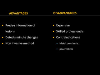ADVANTAGES
 Precise information of
lesions
 Detects minute changes
 Non invasive method
DISADVANTAGES
 Expensive
 Skilled professionals
 Contraindications
 Metal prosthesis
 pacemakers
 
