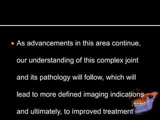  As advancements in this area continue,
our understanding of this complex joint
and its pathology will follow, which will
lead to more defined imaging indications
and ultimately, to improved treatment
 