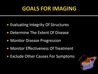  Evaluating Integrity Of Structures
 Determine The Extent Of Disease
 Monitor Disease Progression
 Monitor Effectiveness Of Treatment
 Exclude Other Causes For Symptoms
 