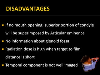  If no mouth opening, superior portion of condyle
will be superimposed by Articular eminence
 No information about glenoid fossa
 Radiation dose is high when target to film
distance is short
 Temporal component is not well imaged
 