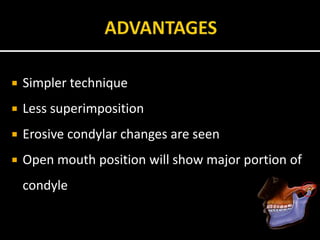  Simpler technique
 Less superimposition
 Erosive condylar changes are seen
 Open mouth position will show major portion of
condyle
 