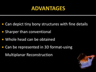  Can depict tiny bony structures with fine details
 Sharper than conventional
 Whole head can be obtained
 Can be represented in 3D format-using
Multiplanar Reconstruction
 
