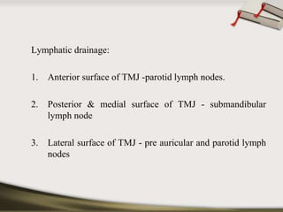Lymphatic drainage: 
1. Anterior surface of TMJ -parotid lymph nodes. 
2. Posterior & medial surface of TMJ - submandibular 
lymph node 
3. Lateral surface of TMJ - pre auricular and parotid lymph 
nodes 
 
