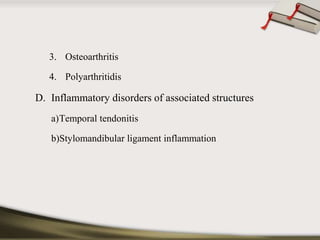 3. Osteoarthritis 
4. Polyarthritidis 
D. Inflammatory disorders of associated structures 
a)Temporal tendonitis 
b)Stylomandibular ligament inflammation 
 