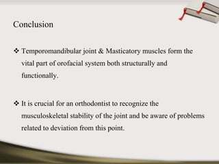 Conclusion 
 Temporomandibular joint & Masticatory muscles form the 
vital part of orofacial system both structurally and 
functionally. 
 It is crucial for an orthodontist to recognize the 
musculoskeletal stability of the joint and be aware of problems 
related to deviation from this point. 
 