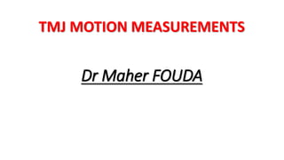 TMJ MOTION MEASUREMENTS
Dr Maher FOUDA
 