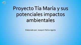 ProyectoTía María y sus
potenciales impactos
ambientales
Elaborado por: Joaquin Palma Ugarte
 