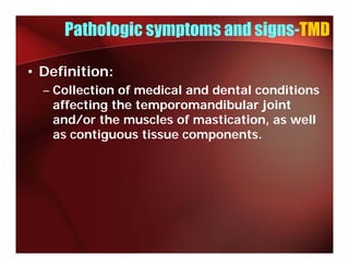 Pathologic symptoms and signs-TMD

• Definition:
  – Collection of medical and dental conditions
    affecting the temporomandibular joint
    and/or the muscles of mastication as well
                           mastication,
    as contiguous tissue components.
 