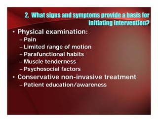 2. What signs and symptoms provide a basis for
                           initiating intervention?
• Physical examination:
  –P i
    Pain
  – Limited range of motion
  – Parafunctional habits
  – Muscle tenderness
  – Psychosocial factors
• Conservative non-invasive treatment
  – Patient education/awareness
 