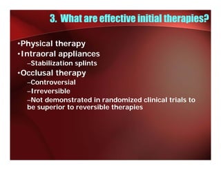 3. What are effective initial therapies?

•Physical therapy
•Intraoral appliances
  –Stabilization splints
•Occlusal therapy
  –Controversial
  –Irreversible
  –Not demonstrated in randomized clinical trials to
  be superior to reversible therapies
 