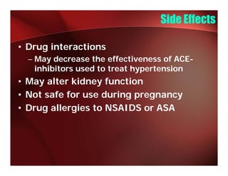 Side Effects

• Drug interactions
  – May decrease the effectiveness of ACE-
    inhibitors used to treat hypertension
• May alter kidney function
• Not safe for use during p g
                        g pregnancy
                                  y
• Drug allergies to NSAIDS or ASA
 