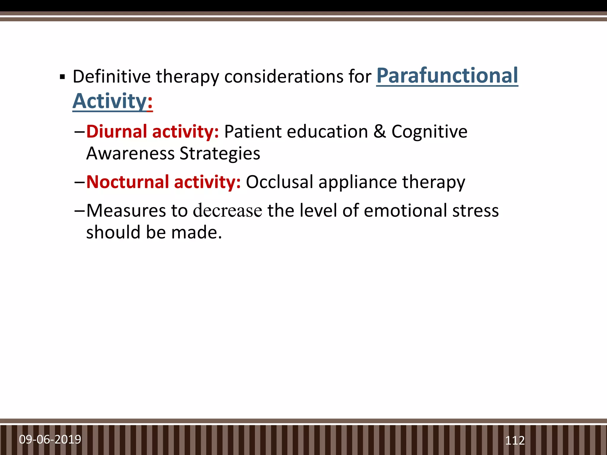  Definitive therapy considerations for Parafunctional
Activity:
–Diurnal activity: Patient education & Cognitive
Awareness Strategies
–Nocturnal activity: Occlusal appliance therapy
–Measures to decrease the level of emotional stress
should be made.
09-06-2019 112
 