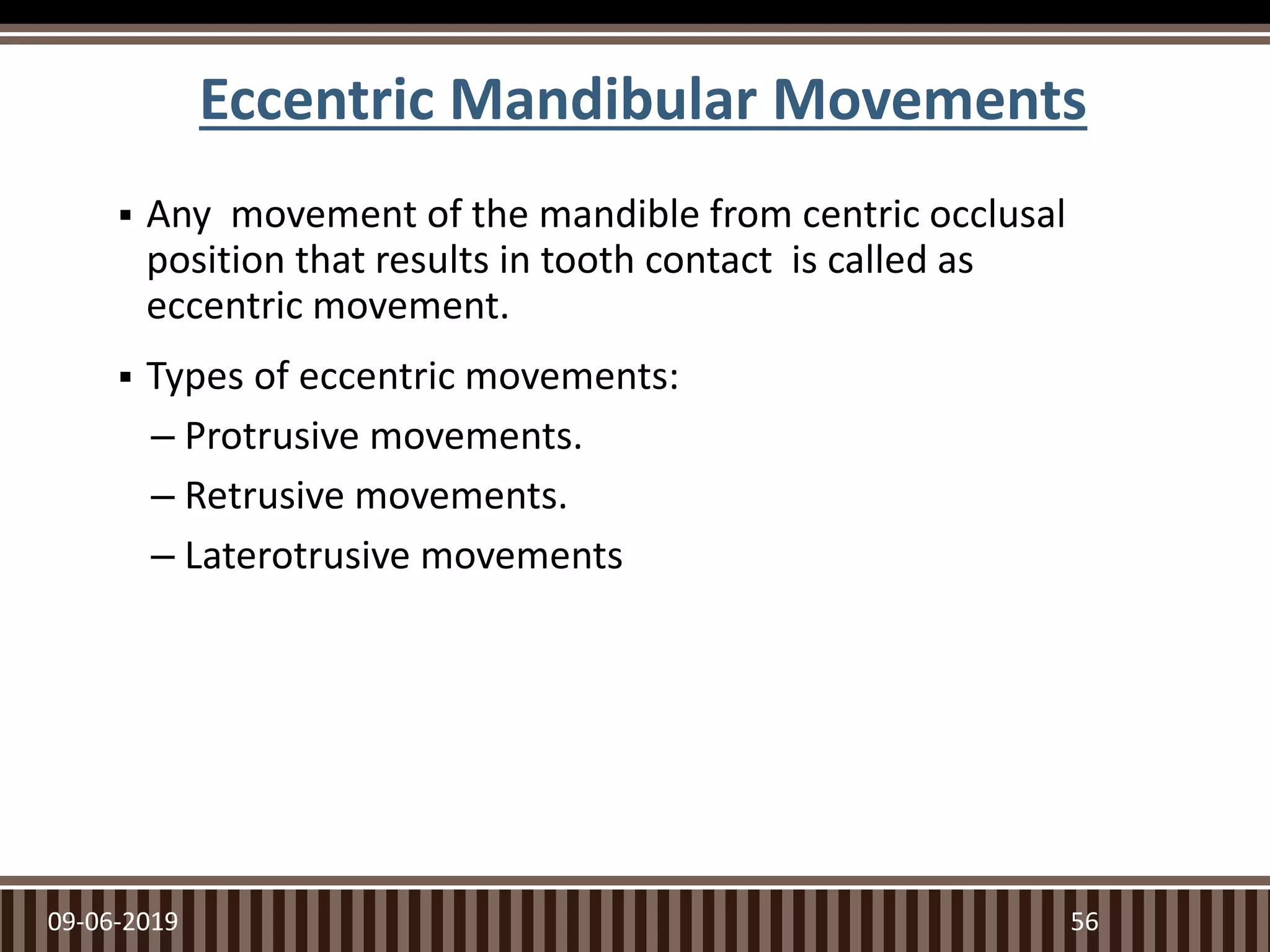 Eccentric Mandibular Movements
 Any movement of the mandible from centric occlusal
position that results in tooth contact is called as
eccentric movement.
 Types of eccentric movements:
– Protrusive movements.
– Retrusive movements.
– Laterotrusive movements
09-06-2019 56
 