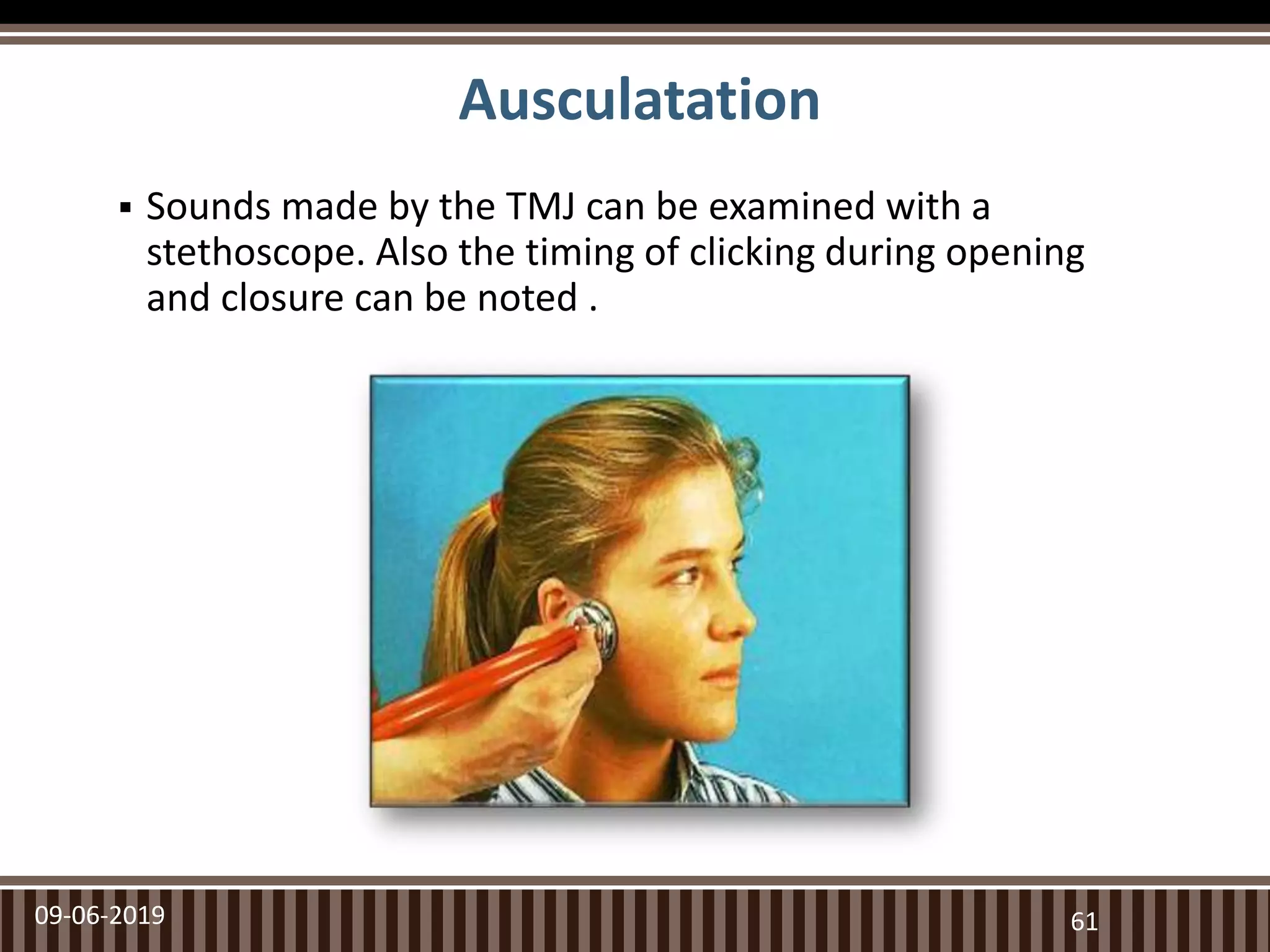 Ausculatation
 Sounds made by the TMJ can be examined with a
stethoscope. Also the timing of clicking during opening
and closure can be noted .
09-06-2019 61
 