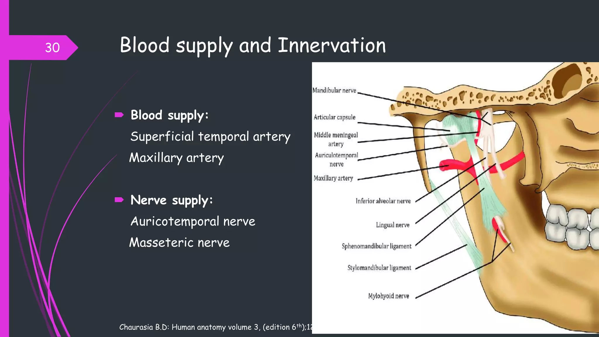 Blood supply and Innervation
 Blood supply:
Superficial temporal artery
Maxillary artery
 Nerve supply:
Auricotemporal nerve
Masseteric nerve
30
Chaurasia B.D: Human anatomy volume 3, (edition 6th);123
 