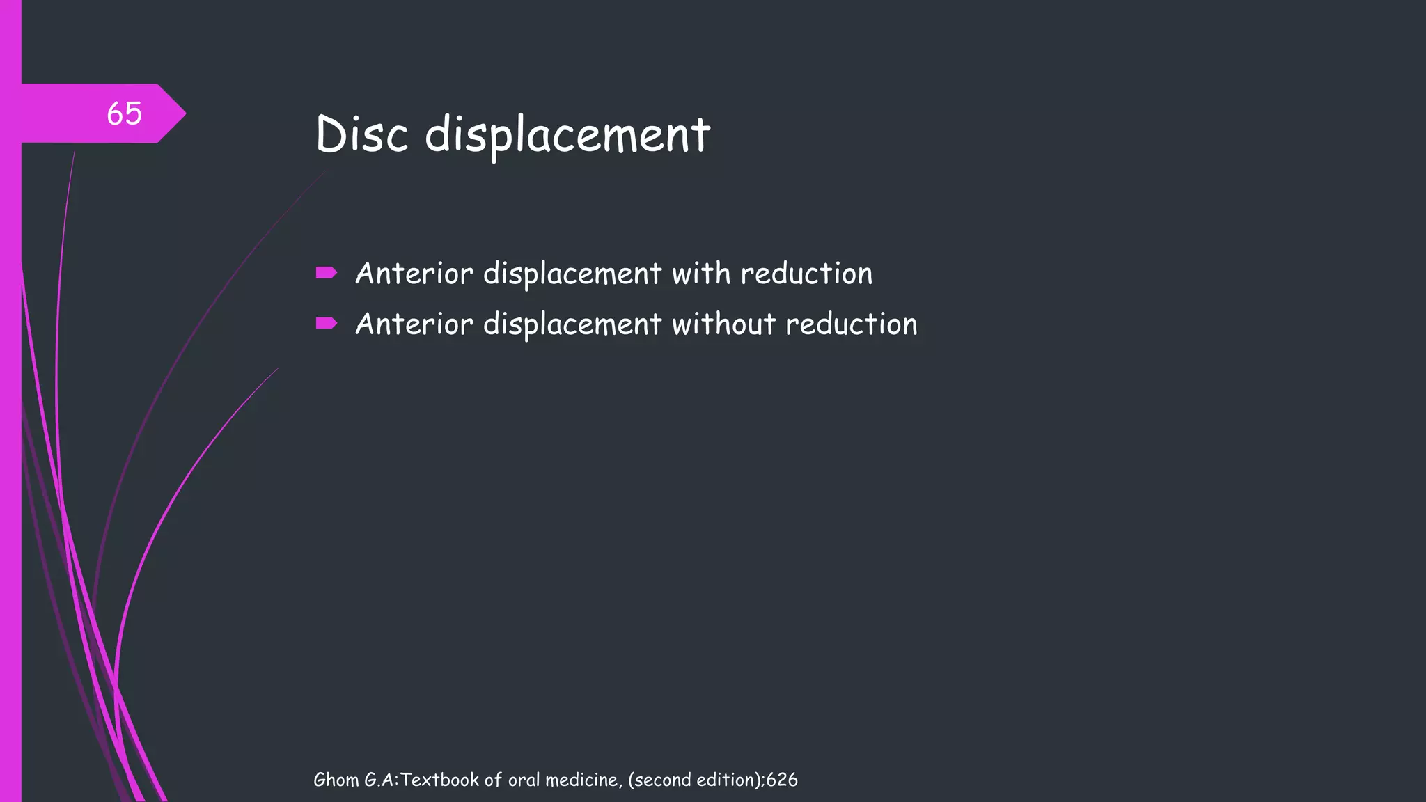 Disc displacement
 Anterior displacement with reduction
 Anterior displacement without reduction
Ghom G.A:Textbook of oral medicine, (second edition);626
65
 