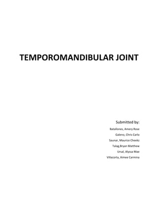 TEMPOROMANDIBULAR JOINT




                      Submitted by:
                  Batallones, Amery Rose
                      Galeno, Chris Carlo
                 Saunar, Maurice Cheekz
                    Talag,Bryan Matthew
                        Ursal, Alyssa Mae
                Villacorta, Aimee Carmina
 