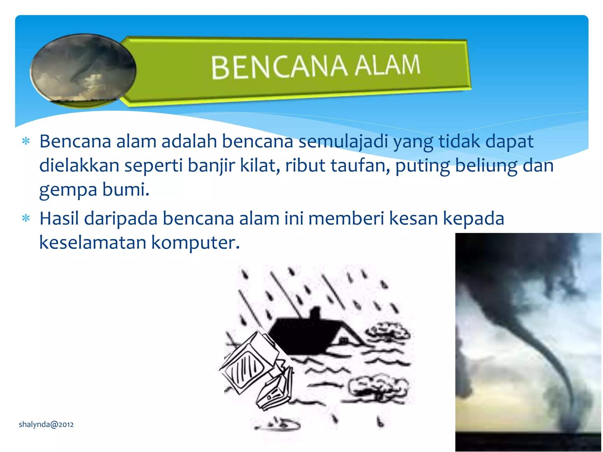  Bencana alam adalah bencana semulajadi yang tidak dapat
dielakkan seperti banjir kilat, ribut taufan, puting beliung dan
gempa bumi.
 Hasil daripada bencana alam ini memberi kesan kepada
keselamatan komputer.
shalynda@2012
 