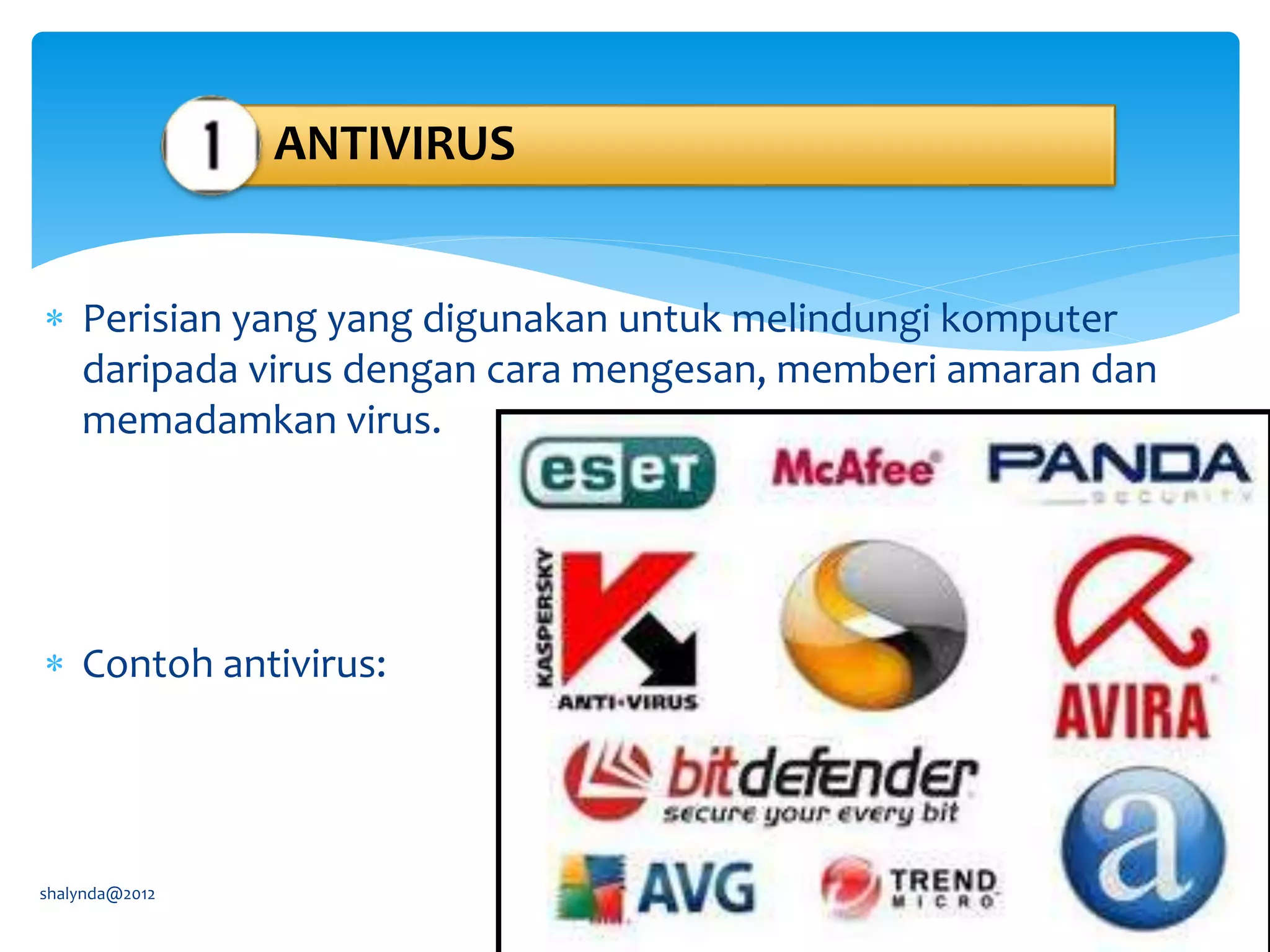  Perisian yang yang digunakan untuk melindungi komputer
daripada virus dengan cara mengesan, memberi amaran dan
memadamkan virus.
 Contoh antivirus:
shalynda@2012
ANTIVIRUS
 