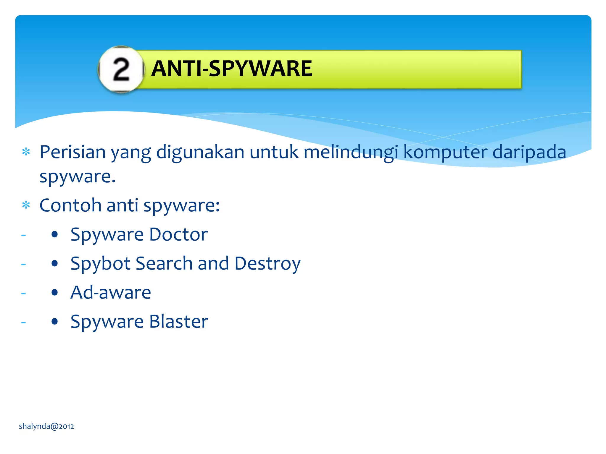  Perisian yang digunakan untuk melindungi komputer daripada
spyware.
 Contoh anti spyware:
- • Spyware Doctor
- • Spybot Search and Destroy
- • Ad-aware
- • Spyware Blaster
shalynda@2012
ANTI-SPYWARE
 