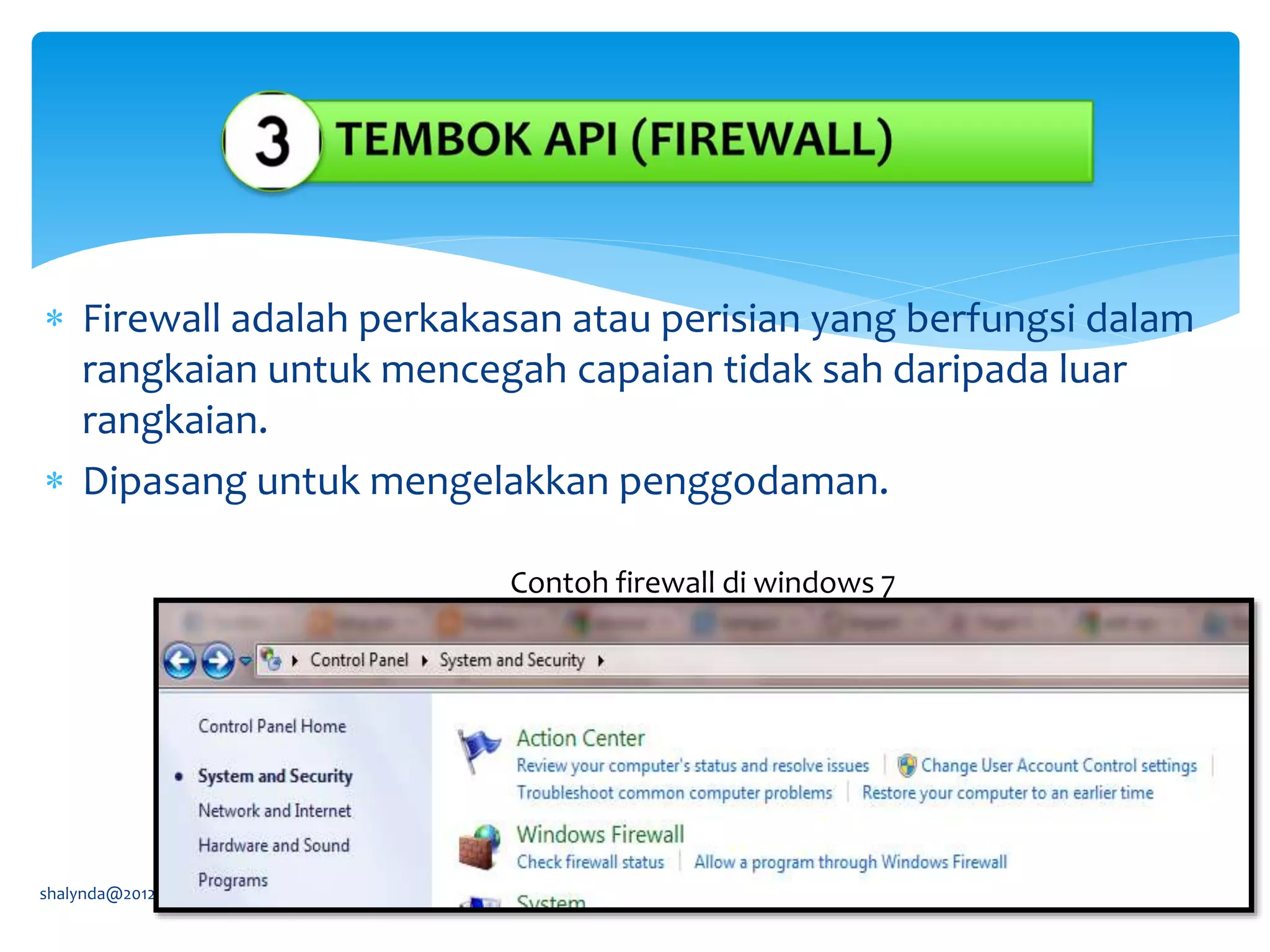  Firewall adalah perkakasan atau perisian yang berfungsi dalam
rangkaian untuk mencegah capaian tidak sah daripada luar
rangkaian.
 Dipasang untuk mengelakkan penggodaman.
shalynda@2012
Contoh firewall di windows 7
 