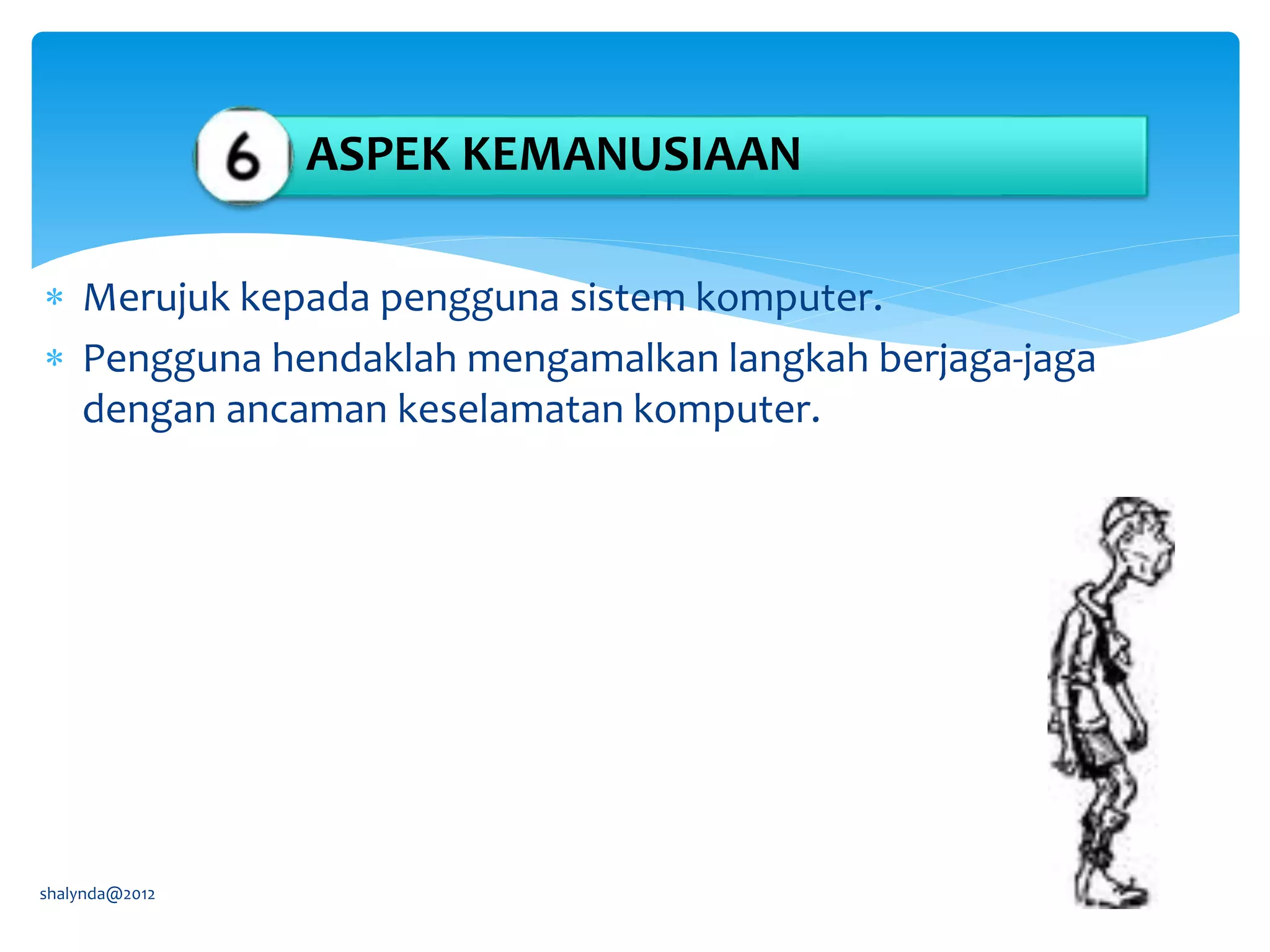  Merujuk kepada pengguna sistem komputer.
 Pengguna hendaklah mengamalkan langkah berjaga-jaga
dengan ancaman keselamatan komputer.
shalynda@2012
ASPEK KEMANUSIAAN
 