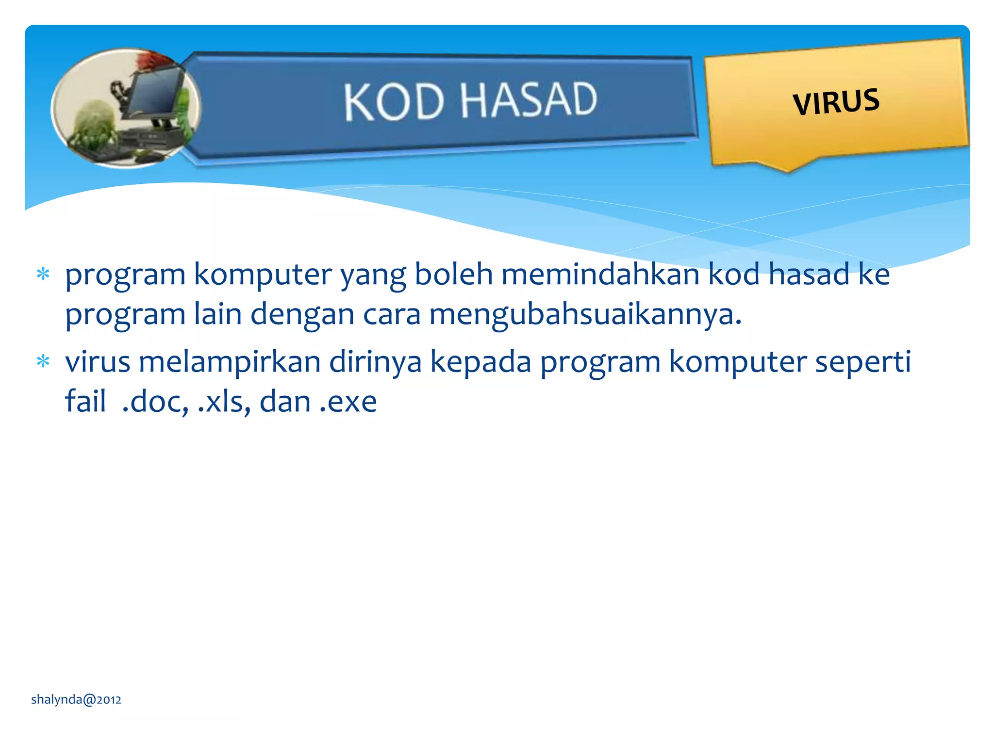  program komputer yang boleh memindahkan kod hasad ke
program lain dengan cara mengubahsuaikannya.
 virus melampirkan dirinya kepada program komputer seperti
fail .doc, .xls, dan .exe
shalynda@2012
 
