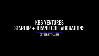 OCTOBER 7TH, 2016
KBS VENTURES
STARTUP + BRAND COLLABORATIONS
 