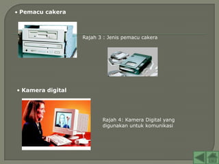 Pemacu cakera



                   Rajah 3 : Jenis pemacu cakera




• Kamera digital




                          Rajah 4: Kamera Digital yang
                          digunakan untuk komunikasi
 