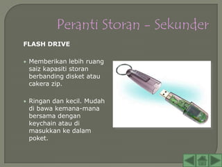 FLASH DRIVE

• Memberikan lebih ruang
 saiz kapasiti storan
 berbanding disket atau
 cakera zip.

• Ringan dan kecil. Mudah
 di bawa kemana-mana
 bersama dengan
 keychain atau di
 masukkan ke dalam
 poket.
 