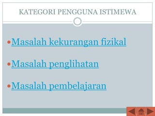 KATEGORI PENGGUNA ISTIMEWA



Masalah kekurangan fizikal

Masalah penglihatan

Masalah pembelajaran
 