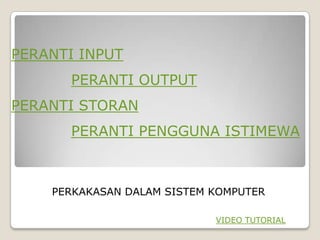 PERANTI INPUT
      PERANTI OUTPUT
PERANTI STORAN
      PERANTI PENGGUNA ISTIMEWA



    PERKAKASAN DALAM SISTEM KOMPUTER

                            VIDEO TUTORIAL
 