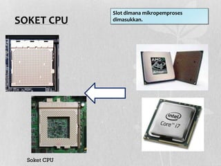 SOKET CPU
Soket CPU
Slot dimana mikropemproses
dimasukkan.
 