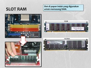 SLOT RAM
Slot di papan induk yang digunakan
untuk memasang RAM.
 