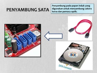 PENYAMBUNG SATA
Penyambung pada papan induk yang
digunakan untuk menyambung cakera
keras dan pemacu optik.
 